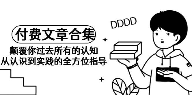 《某公众号付费文章合集》颠覆你过去所有的认知 从认识到实践的全方位指导-优创网