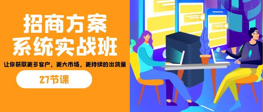 招商·方案系统实战班：让你获取更多客户，更大市场，更持续的出货量(27节)-优创网