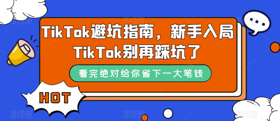 TikTok·避坑指南，新手入局Tk别再踩坑了（10节课）-优创网