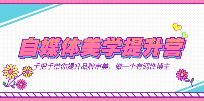 自媒体-美学提升营  手把手带你提升-品牌审美，做一个有调性博主（11节课）-优创网