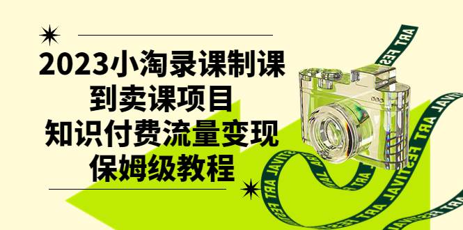 2023小淘录课制课到卖课项目，知识付费流量变现保姆级教程-优创网