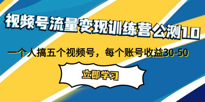 视频号流量变现训练营公测1.0：一个人搞五个视频号，每个账号收益30-50-优创网