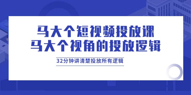 马大个短视频投放课，马大个视角的投放逻辑，32分钟讲清楚投放所有逻辑-优创网
