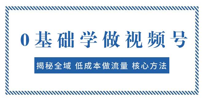 0基础学做视频号：揭秘全域 低成本做流量 核心方法  快速出爆款 轻松变现-优创网