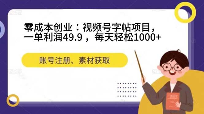 零成本创业：视频号字帖项目，一单利润49.9 ，每天轻松1000+-优创网