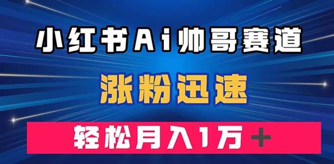 小红书AI帅哥赛道 ，涨粉迅速，轻松月入万元（附软件）-优创网