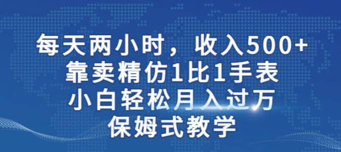 两小时，收入500+，靠卖精仿1比1手表，小白轻松月入过万！保姆式教学-优创网