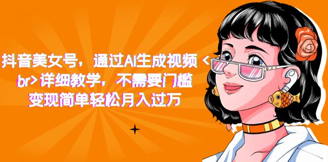 抖音美女号，通过AI生成视频，详细教学，不需要门槛，变现简单轻松月入过万-优创网