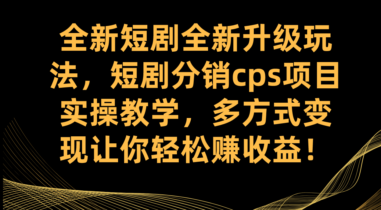 全新短剧全新升级玩法，短剧分销cps项目实操教学 多方式变现让你轻松赚收益-优创网