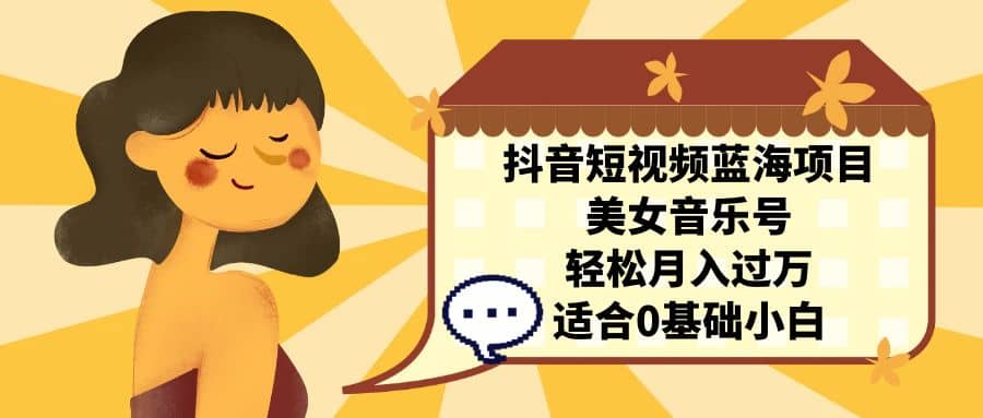 抖音短视频蓝海项目，美女音乐号，轻松月入过万 适合小白（教程+100G素材）-优创网