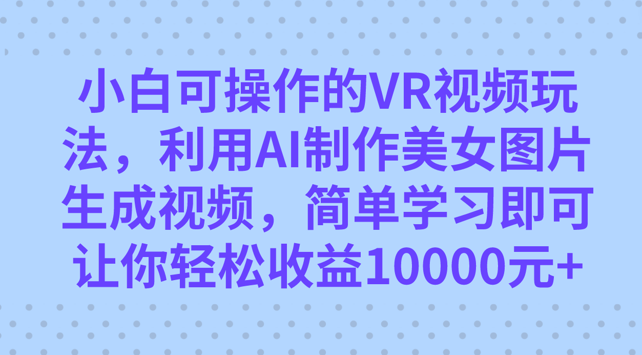 小白可操作的VR视频玩法，利用AI制作美女图片生成视频，你轻松收益10000+-优创网