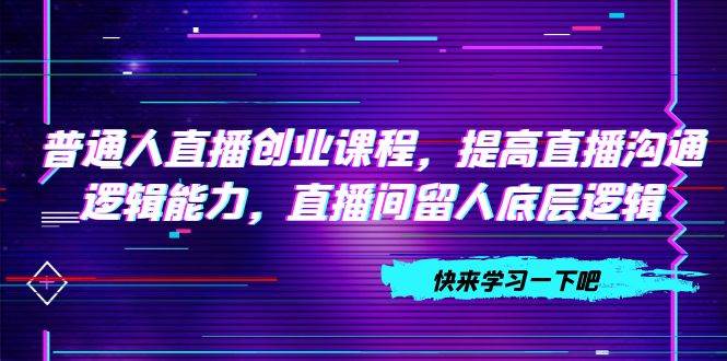 普通人直播创业课程，提高直播沟通逻辑能力，直播间留人底层逻辑（10节）-优创网