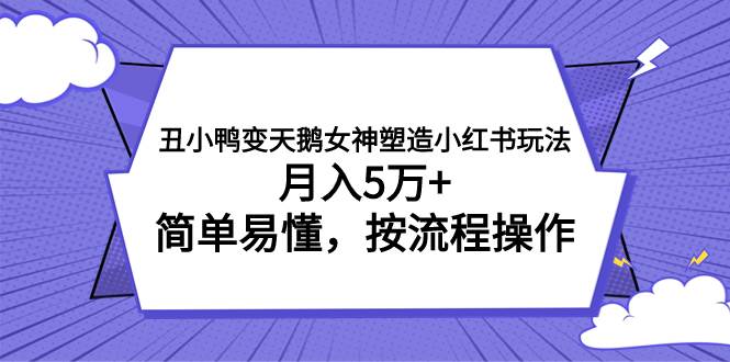 丑小鸭变天鹅女神塑造小红书玩法，月入5万+，简单易懂，按流程操作-优创网