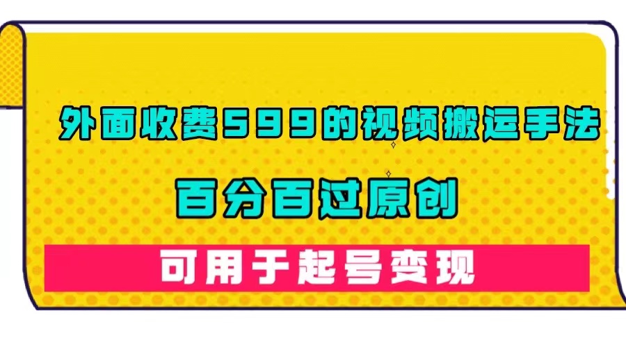 外面收费599的视频搬运手法，百分百过原创，可用起号变现-优创网