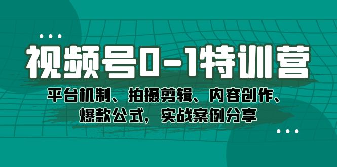 视频号0-1特训营：平台机制、拍摄剪辑、内容创作、爆款公式，实战案例分享-优创网