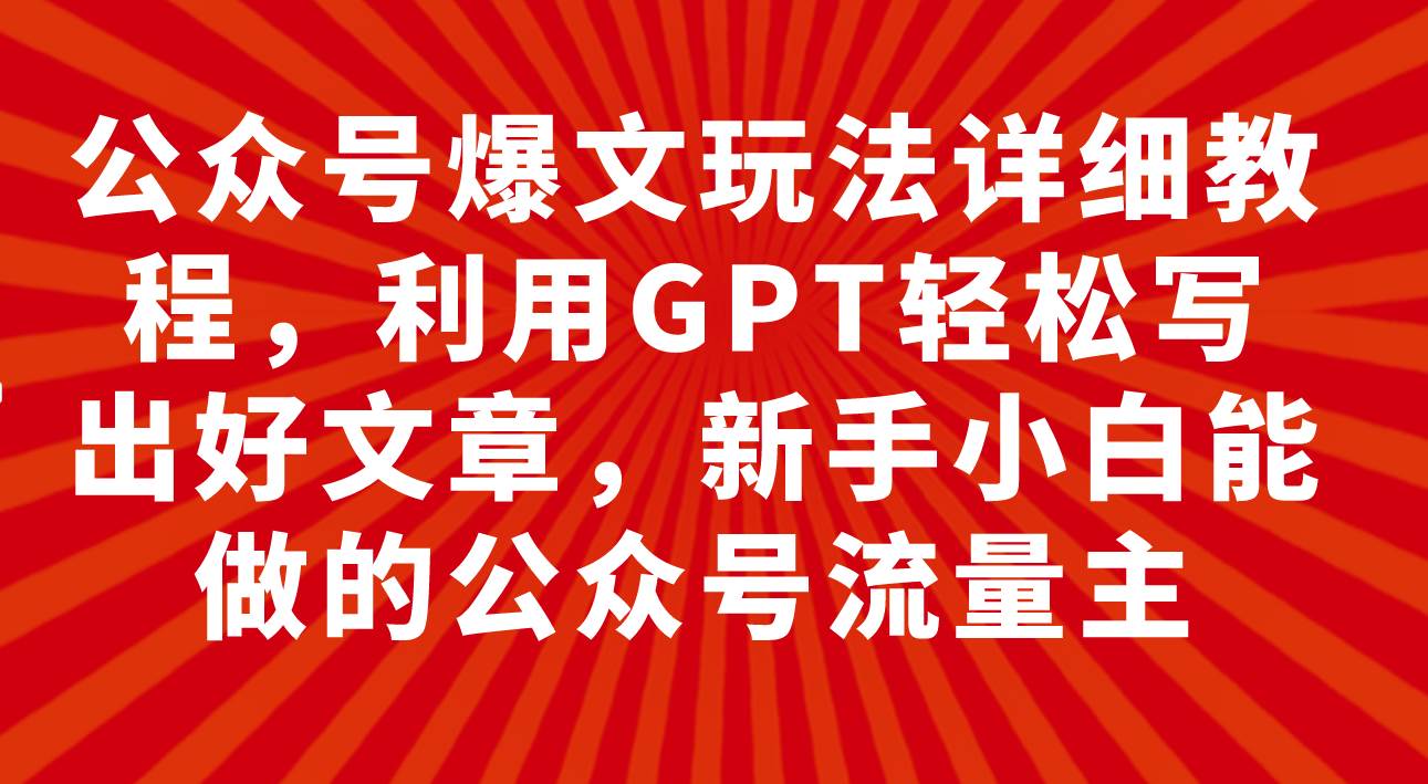 公众号爆文玩法详细教程，利用GPT轻松写出好文章，新手小白能做的公众号-优创网