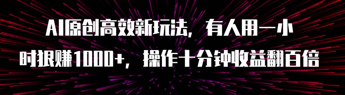 AI原创高效新玩法，有人用一小时狠赚1000+操作十分钟收益翻百倍（附软件）-优创网