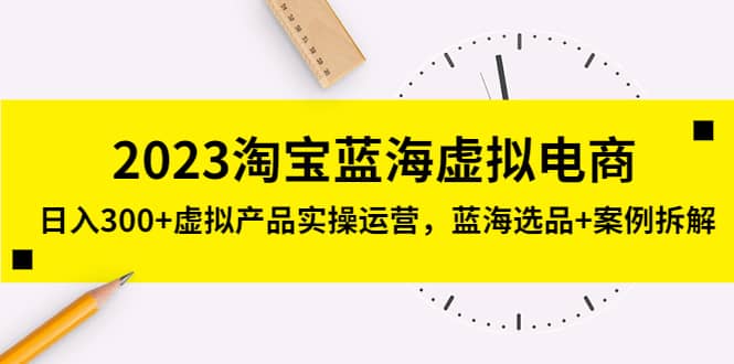 2023淘宝蓝海虚拟电商，虚拟产品实操运营，蓝海选品+案例拆解-优创网