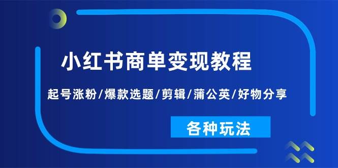 小红书商单变现教程：起号涨粉/爆款选题/剪辑/蒲公英/好物分享/各种玩法-优创网