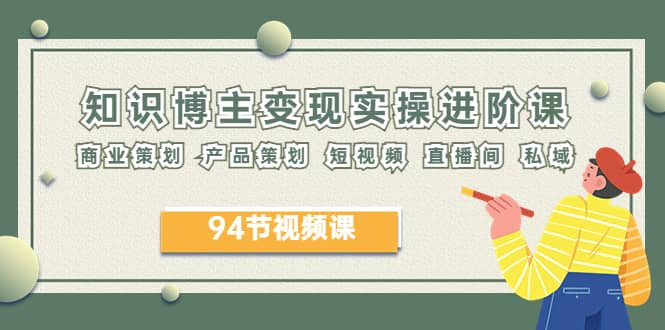 2023年知识-博主变现实操进阶课：商业策划 产品策划 短视频 直播间 私域-优创网