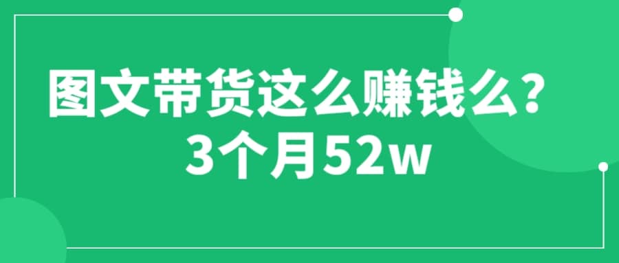 图文带货这么赚钱么? 3个月52W 图文带货运营加强课-优创网