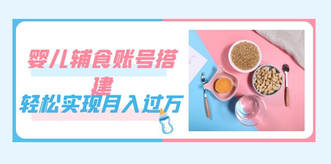 紧跟时代发展，婴儿辅食账号搭建，轻松实现月入过万（教程+素材）-优创网