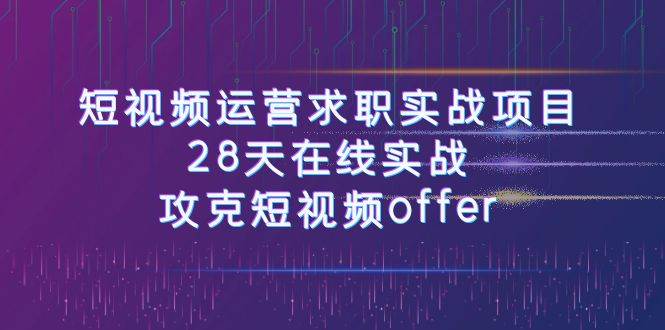 短视频运-营求职实战项目，28天在线实战，攻克短视频offer（46节课）-优创网