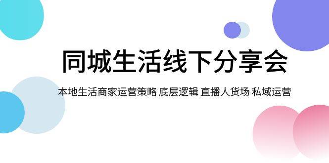 同城生活线下分享会，本地生活商家运营策略 底层逻辑 直播人货场 私域运营-优创网