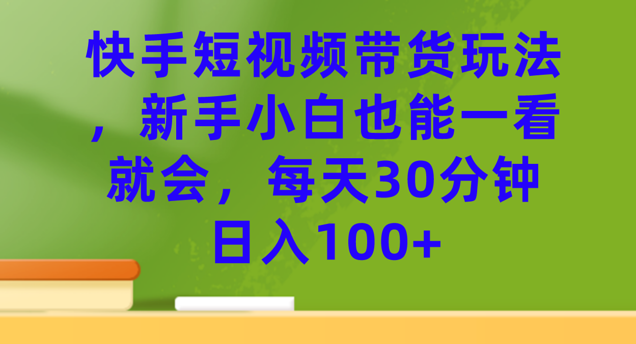 快手短视频带货玩法，新手小白也能一看就会，每天30分钟日入100+-优创网