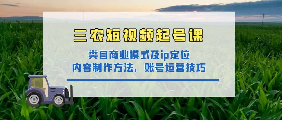 三农短视频起号课：三农类目商业模式及ip定位，内容制作方法，账号运营技巧-优创网