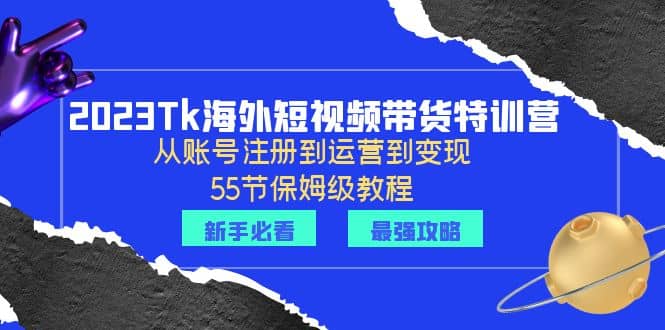 2023Tk海外-短视频带货特训营：从账号注册到运营到变现-55节保姆级教程-优创网