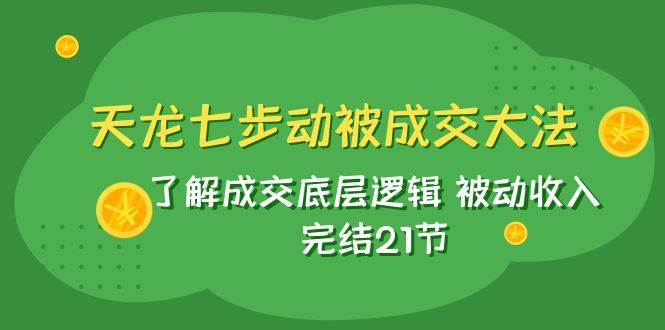 天龙/七步动被成交大法：了解成交底层逻辑 被动收入 完结21节-优创网