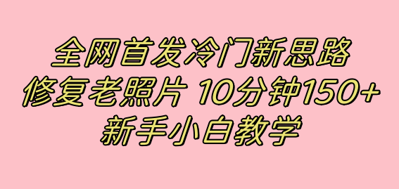 全网首发冷门新思路，修复老照片，10分钟收益150+，适合新手操作的项目-优创网