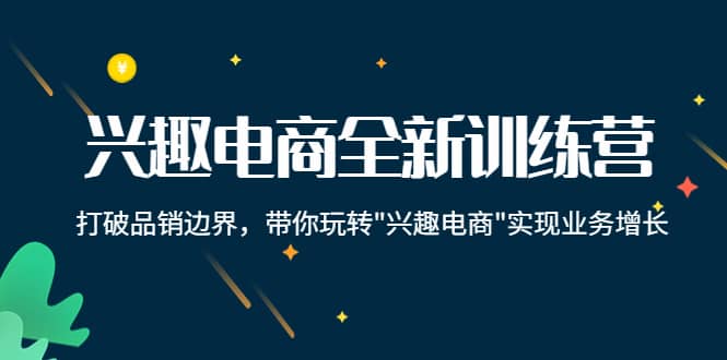 兴趣电商全新训练营：打破品销边界，带你玩转“兴趣电商“实现业务增长-优创网