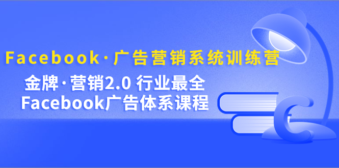 Facebook·广告营销系统训练营：金牌·营销2.0 行业最全Facebook广告·体系-优创网
