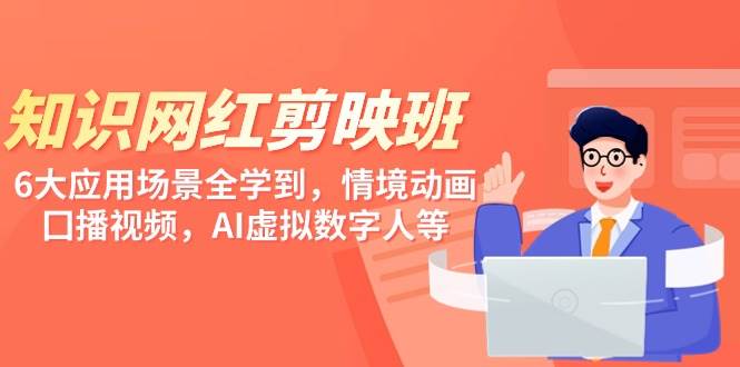 知识 网红剪映班，6大应用 场景全学到，情境动画，囗播视频，AI虚拟数字人-优创网