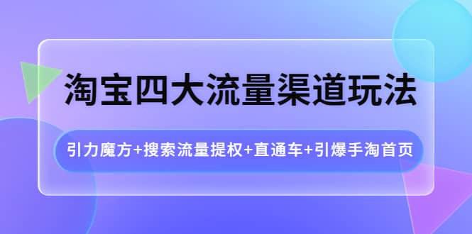 淘宝四大流量渠道玩法：引力魔方+搜索流量提权+直通车+引爆手淘首页-优创网