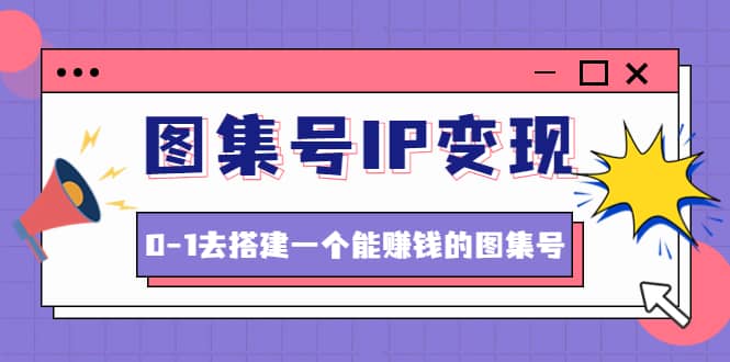 图集号IP变现，0-1去搭建一个能ZQ的图集号（文档+资料+视频）无水印-优创网