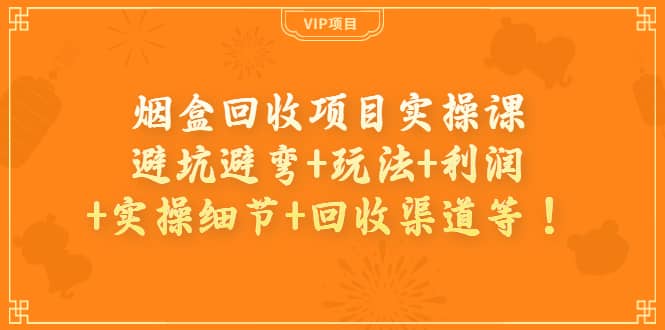 烟盒回收项目实操课：避坑避弯+玩法+利润+实操细节+回收渠道等-优创网