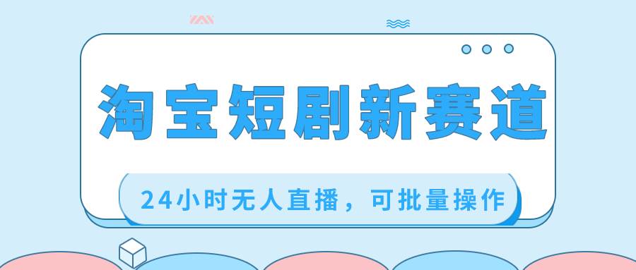 淘宝短剧新赛道，24小时无人直播，可批量操作-优创网