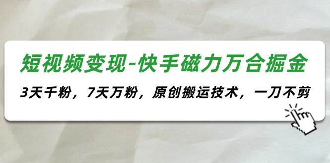 短视频变现-快手磁力万合掘金，3天千粉，7天万粉，原创搬运技术，一刀不剪-优创网