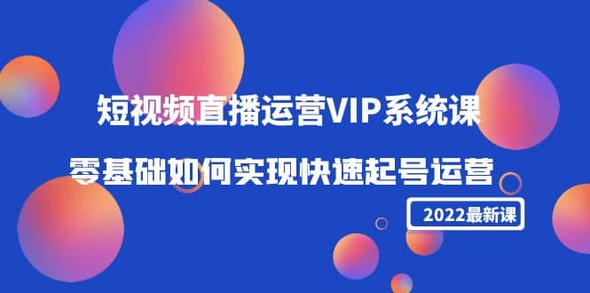 2022短视频直播运营VIP系统课：零基础如何实现快速起号运营（价值2999）-优创网