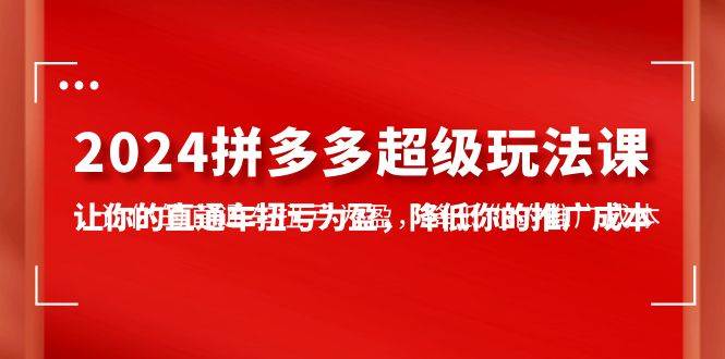 2024拼多多-超级玩法课，让你的直通车扭亏为盈，降低你的推广成本-7节课-优创网