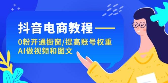 抖音电商教程：0粉开通橱窗/提高账号权重/AI做视频和图文-优创网