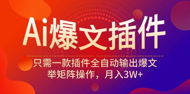 Ai爆文插件，只需一款插件全自动输出爆文，举矩阵操作，月入3W+-优创网