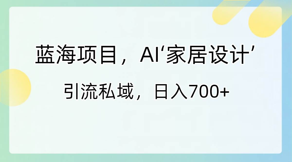 蓝海项目，AI‘家居设计’ 引流私域，日入700+-优创网