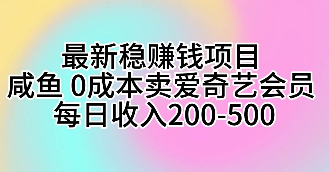 最新稳赚钱项目 咸鱼 0成本卖爱奇艺会员 每日收入200-500-优创网