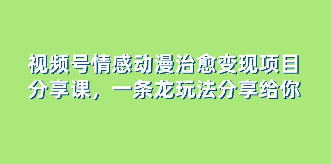 视频号情感动漫治愈变现项目分享课，一条龙玩法分享给你（教程+素材）-优创网