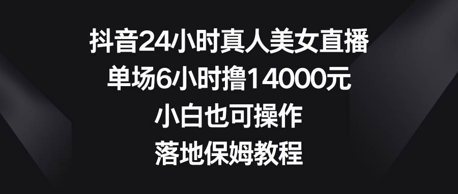 抖音24小时真人美女直播，单场6小时撸14000元，小白也可操作，落地保姆教程-优创网