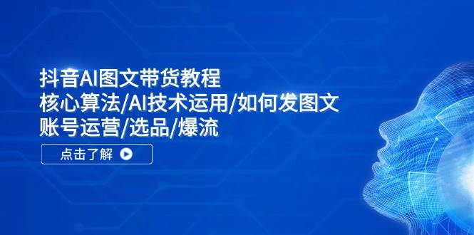 抖音AI图文带货教程：核心算法/AI技术运用/如何发图文/账号运营/选品/爆流-优创网
